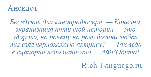 
    Беседуют два кинопродюсера. — Конечно, экранизация античной истории — это здорово, но почему на роль богини любви ты взял чернокожую актрису? — Так ведь в сценарии ясно написано — АФРОдита!