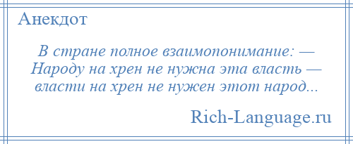 
    В стране полное взаимопонимание: — Народу на хрен не нужна эта власть — власти на хрен не нужен этот народ...