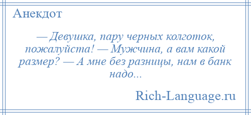 
    — Девушка, пару черных колготок, пожалуйста! — Мужчина, а вам какой размер? — А мне без разницы, нам в банк надо...