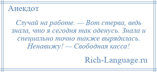 
    Случай на работе. — Вот стерва, ведь знала, что я сегодня так оденусь. Знала и специально точно также вырядилась. Ненавижу! — Свободная касса!