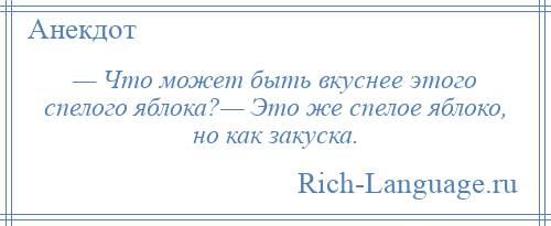 
    — Что может быть вкуснее этого спелого яблока?— Это же спелое яблоко, но как закуска.