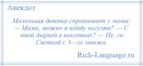 
    Маленькая девочка спрашивает у мамы: — Мама, можно я пойду погуляю? — С этой дыркой в колготках? — Не, со Светкой с 3—го этажа.