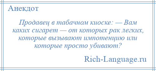 
    Продавец в табачном киоске: — Вам каких сигарет — от которых рак легких, которые вызывают импотенцию или которые просто убивают?