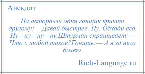 
    На авторалли один гонщик кричит другому:— Давай быстрее. Ну. Обходи его. Ну—ну—ну—ну.Штурман спрашивает:— Что с тобой такое?Гонщик:— А я за него болею.