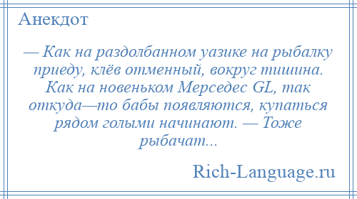 
    — Как на раздолбанном уазике на рыбалку приеду, клёв отменный, вокруг тишина. Как на новеньком Мерседес GL, так откуда—то бабы появляются, купаться рядом голыми начинают. — Тоже рыбачат...