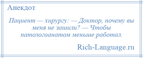 
    Пациент — хирургу: — Доктор, почему вы меня не зашили? — Чтобы патологоанатом меньше работал.