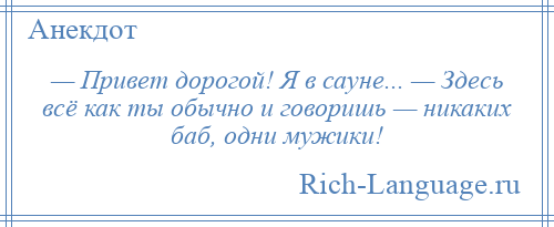 
    — Привет дорогой! Я в сауне... — Здесь всё как ты обычно и говоришь — никаких баб, одни мужики!