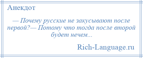 
    — Почему русские не закусывают после первой?— Потому что тогда после второй будет нечем...
