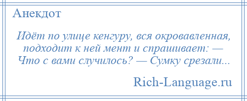 
    Идёт по улице кенгуру, вся окровавленная, подходит к ней мент и спрашивает: — Что с вами случилось? — Сумку срезали...