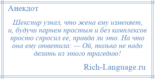 
    Шекспир узнал, что жена ему изменяет, и, будучи парнем простым и без комплексов просто спросил ее, правда ли это. На что она ему ответила: — Ой, только не надо делать из этого трагедию!