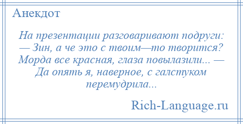 
    На презентации разговаривают подруги: — Зин, а че это с твоим—то творится? Морда все красная, глаза повылазили... — Да опять я, наверное, с галстуком перемудрила...