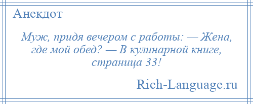 
    Муж, придя вечером с работы: — Жена, где мой обед? — В кулинарной книге, страница 33!