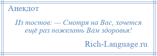 
    Из тостов: — Смотря на Вас, хочется ещё раз пожелать Вам здоровья!