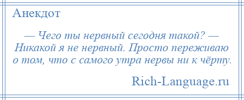 
    — Чего ты нервный сегодня такой? — Никакой я не нервный. Просто переживаю о том, что с самого утра нервы ни к чёрту.