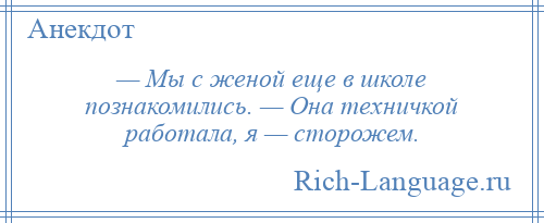 
    — Мы с женой еще в школе познакомились. — Она техничкой работала, я — сторожем.