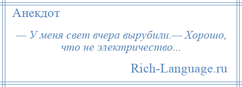 
    — У меня свет вчера вырубили.— Хорошо, что не электричество...