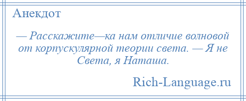 
    — Расскажите—ка нам отличие волновой от корпускулярной теории света. — Я не Света, я Наташа.