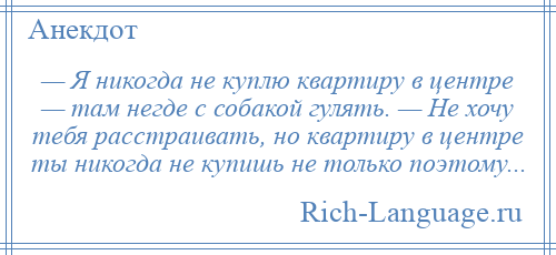 
    — Я никогда не куплю квартиру в центре — там негде с собакой гулять. — Не хочу тебя расстраивать, но квартиру в центре ты никогда не купишь не только поэтому...