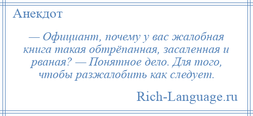 
    — Официант, почему у вас жалобная книга такая обтрёпанная, засаленная и рваная? — Понятное дело. Для того, чтобы разжалобить как следует.