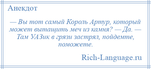 
    — Вы тот самый Король Артур, который может вытащить меч из камня? — Да. — Там УАЗик в грязи застрял, пойдемте, поможете.