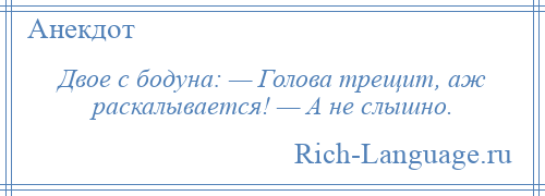 
    Двое с бодуна: — Голова трещит, аж раскалывается! — А не слышно.