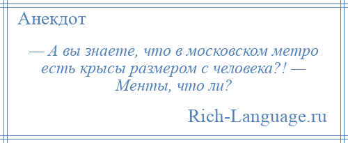 
    — А вы знаете, что в московском метро есть крысы размером с человека?! — Менты, что ли?