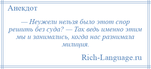 
    — Неужели нельзя было этот спор решить без суда? — Так ведь именно этим мы и занимались, когда нас разнимала милиция.