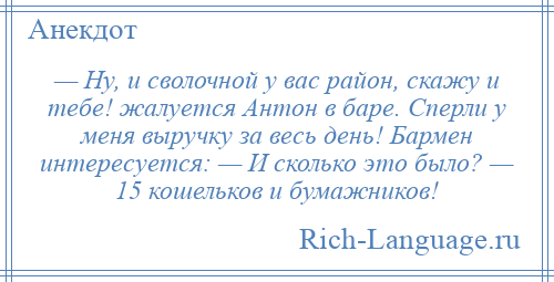 
    — Ну, и сволочной у вас район, скажу и тебе! жалуется Антон в баре. Сперли у меня выручку за весь день! Бармен интересуется: — И сколько это было? — 15 кошельков и бумажников!