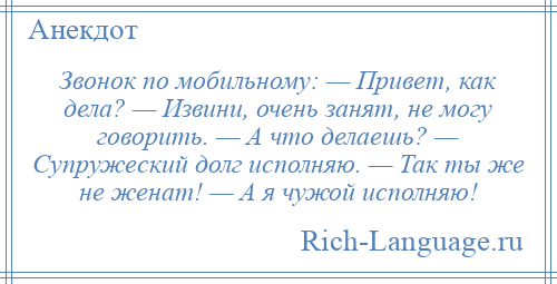 
    Звонок по мобильному: — Привет, как дела? — Извини, очень занят, не могу говорить. — А что делаешь? — Супружеский долг исполняю. — Так ты же не женат! — А я чужой исполняю!
