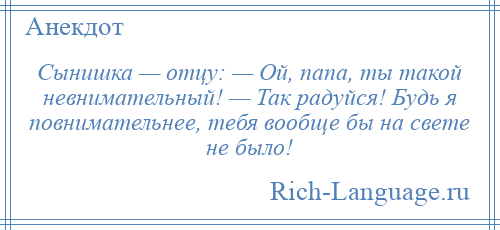 
    Сынишка — отцу: — Ой, папа, ты такой невнимательный! — Так радуйся! Будь я повнимательнее, тебя вообще бы на свете не было!