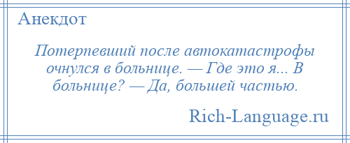 
    Потерпевший после автокатастрофы очнулся в больнице. — Где это я... В больнице? — Да, большей частью.