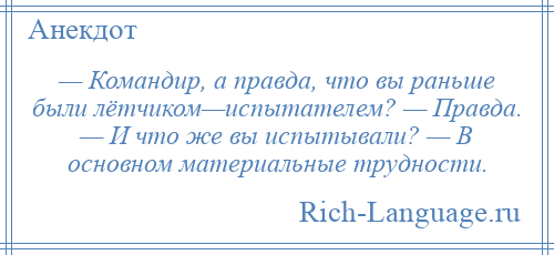 
    — Командир, а правда, что вы раньше были лётчиком—испытателем? — Правда. — И что же вы испытывали? — В основном материальные трудности.