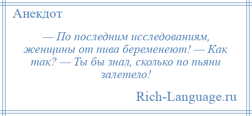 
    — По последним исследованиям, женщины от пива беременеют! — Как так? — Ты бы знал, сколько по пьяни залетело!