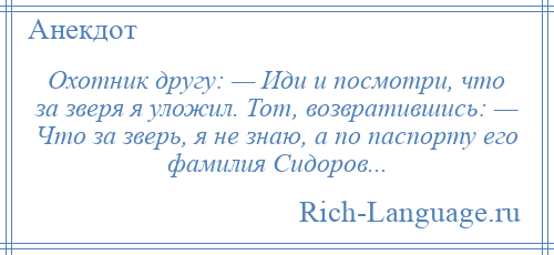 
    Охотник другу: — Иди и посмотри, что за зверя я уложил. Тот, возвратившись: — Что за зверь, я не знаю, а по паспорту его фамилия Сидоров...