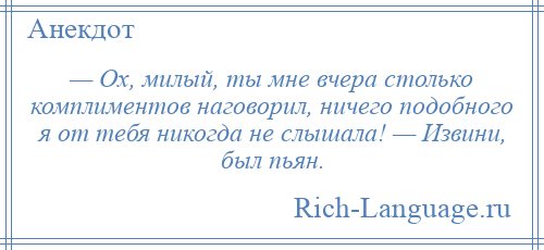 
    — Ох, милый, ты мне вчера столько комплиментов наговорил, ничего подобного я от тебя никогда не слышала! — Извини, был пьян.