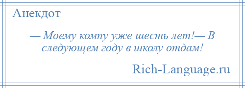 
    — Моему компу уже шесть лет!— В следующем году в школу отдам!