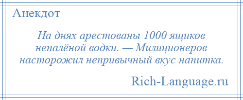 
    На днях арестованы 1000 ящиков непалёной водки. — Милиционеров насторожил непривычный вкус напитка.