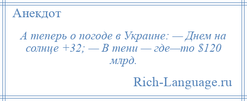 
    А теперь о погоде в Украине: — Днем на солнце +32; — В тени — где—то $120 млрд.