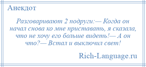 
    Разговаривают 2 подруги:— Когда он начал снова ко мне приставать, я сказала, что не хочу его больше видеть!— А он что?— Встал и выключил свет!