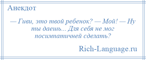 
    — Гиви, это твой ребенок? — Мой! — Ну ты даешь... Для себя не мог посимпатичней сделать?