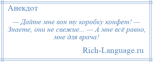 
    — Дайте мне вон ту коробку конфет! — Знаете, они не свежие... — А мне всё равно, мне для врача!