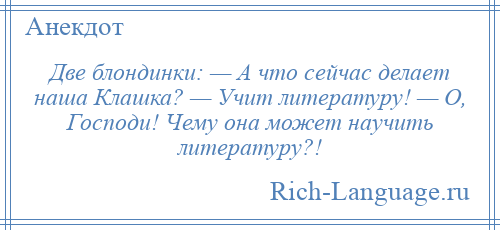 
    Две блондинки: — А что сейчас делает наша Клашка? — Учит литературу! — О, Господи! Чему она может научить литературу?!