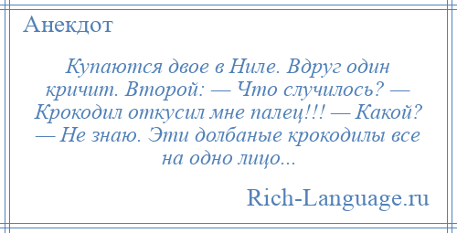 
    Купаются двое в Ниле. Вдруг один кричит. Второй: — Что случилось? — Крокодил откусил мне палец!!! — Какой? — Не знаю. Эти долбаные крокодилы все на одно лицо...