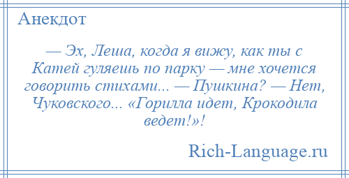 
    — Эх, Леша, когда я вижу, как ты с Катей гуляешь по парку — мне хочется говорить стихами... — Пушкина? — Нет, Чуковского... «Горилла идет, Крокодила ведет!»!