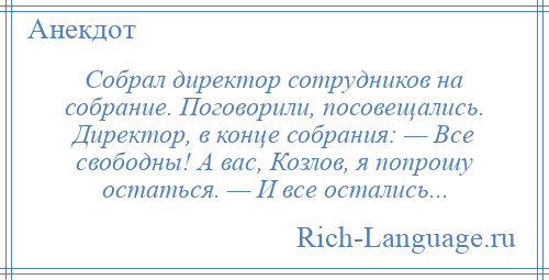 
    Собрал директор сотрудников на собрание. Поговорили, посовещались. Директор, в конце собрания: — Все свободны! А вас, Козлов, я попрошу остаться. — И все остались...