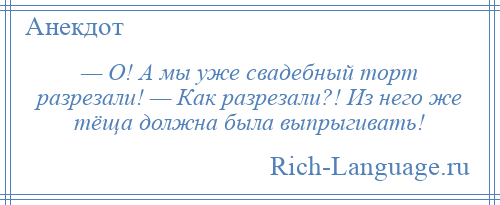 
    — О! А мы уже свадебный торт разрезали! — Как разрезали?! Из него же тёща должна была выпрыгивать!