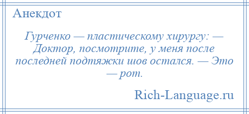 
    Гурченко — пластическому хирургу: — Доктор, посмотрите, у меня после последней подтяжки шов остался. — Это — рот.