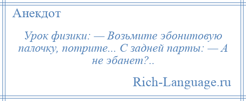 
    Урок физики: — Возьмите эбонитовую палочку, потрите... С задней парты: — А не эбанет?..