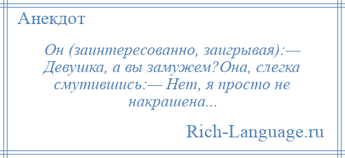 
    Он (заинтересованно, заигрывая):— Девушка, а вы замужем?Она, слегка смутившись:— Нет, я просто не накрашена...