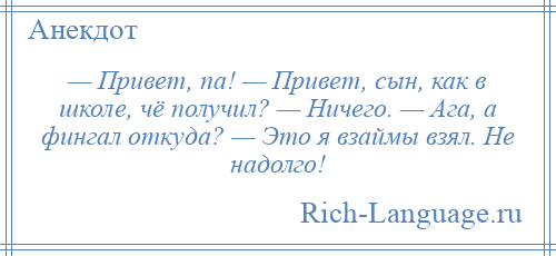 
    — Привет, па! — Привет, сын, как в школе, чё получил? — Ничего. — Ага, а фингал откуда? — Это я взаймы взял. Не надолго!